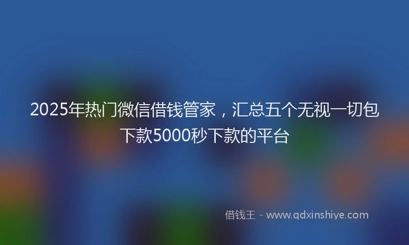 2025年热门微信借钱管家，汇总五个无视一切包下款5000秒下款的平台