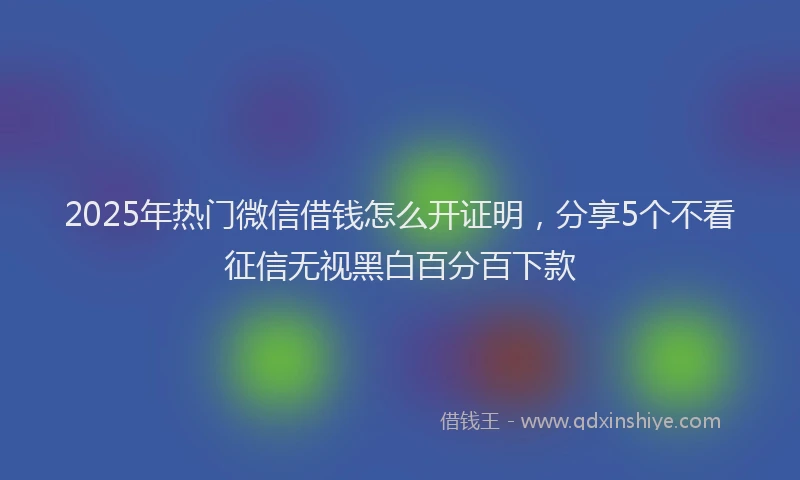 2025年热门微信借钱怎么开证明，分享5个不看征信无视黑白百分百下款