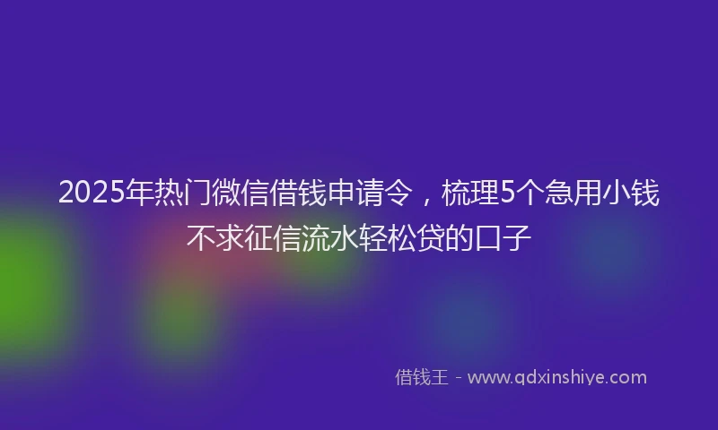 2025年热门微信借钱申请令，梳理5个急用小钱不求征信流水轻松贷的口子