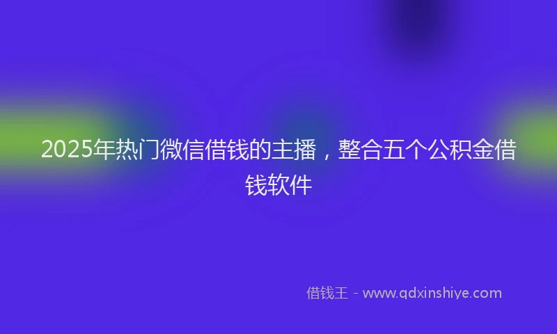 2025年热门微信借钱的主播，整合五个公积金借钱软件