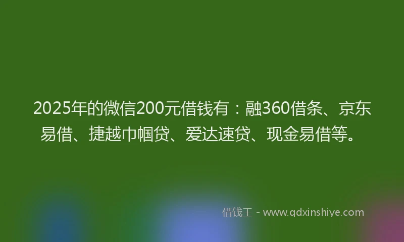 2025年的微信200元借钱有：融360借条、京东易借、捷越巾帼贷、爱达速贷、现金易借等。