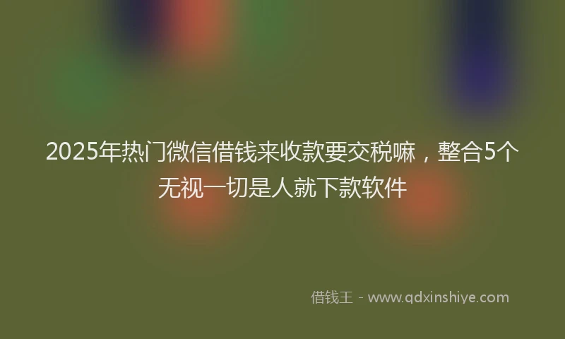 2025年热门微信借钱来收款要交税嘛，整合5个无视一切是人就下款软件