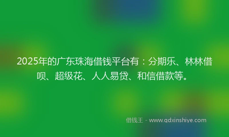 2025年的广东珠海借钱平台有：分期乐、林林借呗、超级花、人人易贷、和信借款等。