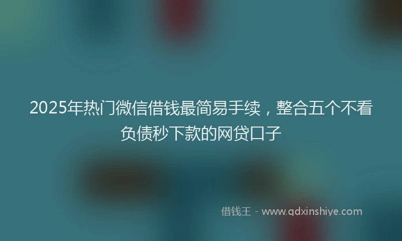 2025年热门微信借钱最简易手续，整合五个不看负债秒下款的网贷口子