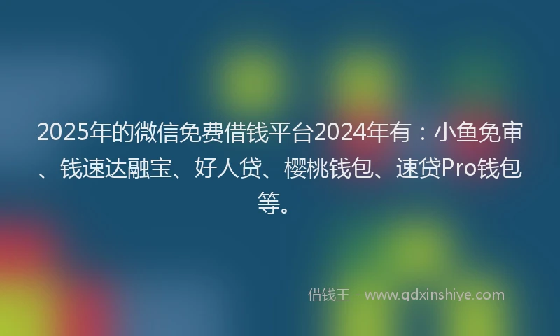 2025年的微信免费借钱平台2024年有：小鱼免审、钱速达融宝、好人贷、樱桃钱包、速贷Pro钱包等。