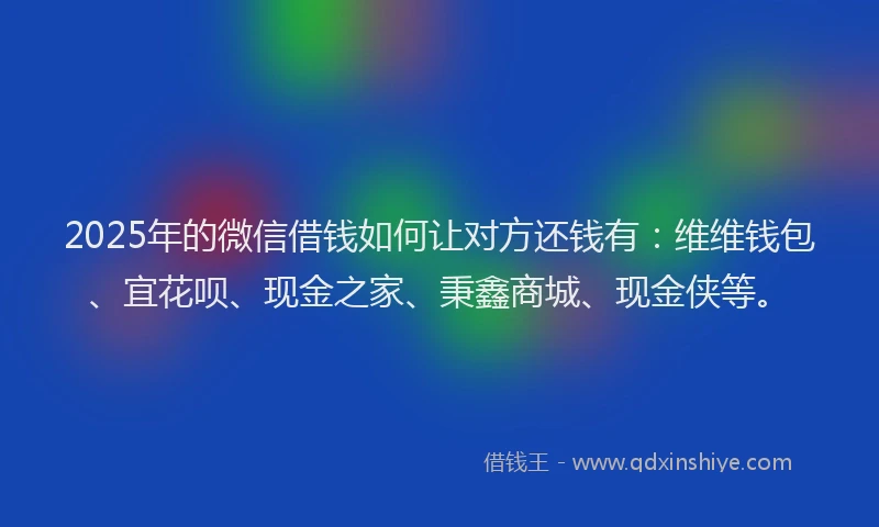 2025年的微信借钱如何让对方还钱有：维维钱包、宜花呗、现金之家、秉鑫商城、现金侠等。