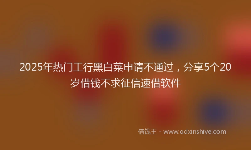 2025年热门工行黑白菜申请不通过，分享5个20岁借钱不求征信速借软件
