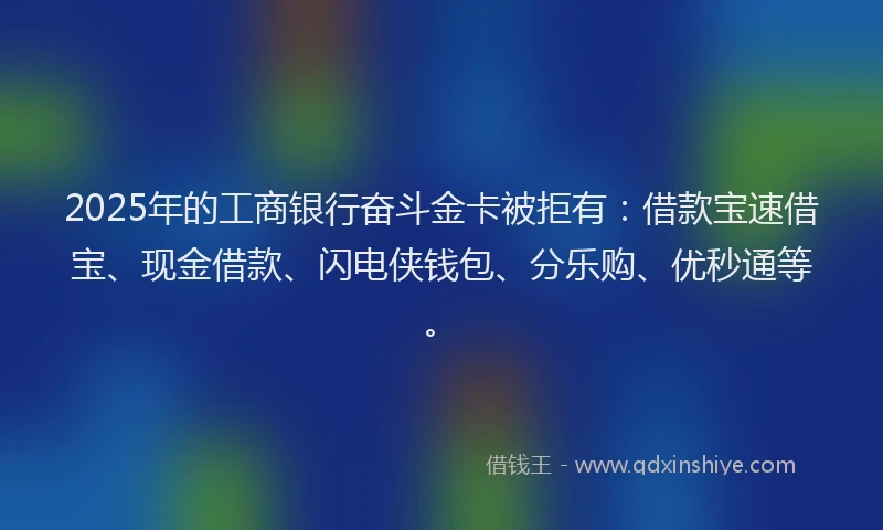 2025年的工商银行奋斗金卡被拒有：借款宝速借宝、现金借款、闪电侠钱包、分乐购、优秒通等。