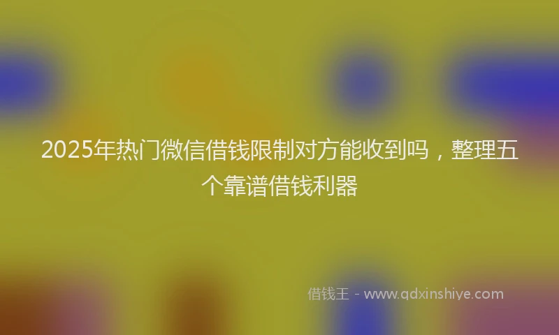 2025年热门微信借钱限制对方能收到吗，整理五个靠谱借钱利器