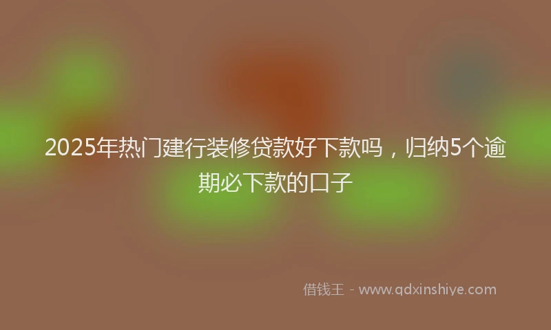 2025年热门建行装修贷款好下款吗，归纳5个逾期必下款的口子
