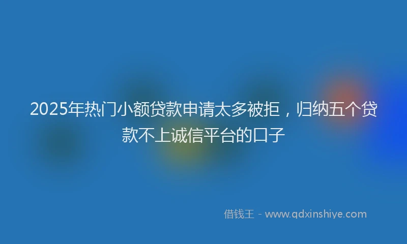 2025年热门小额贷款申请太多被拒，归纳五个贷款不上诚信平台的口子