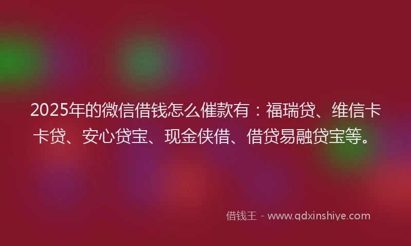 2025年的微信借钱怎么催款有：福瑞贷、维信卡卡贷、安心贷宝、现金侠借、借贷易融贷宝等。