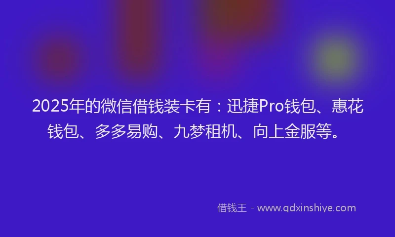2025年的微信借钱装卡有：迅捷Pro钱包、惠花钱包、多多易购、九梦租机、向上金服等。