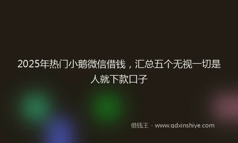 2025年热门小鹅微信借钱，汇总五个无视一切是人就下款口子