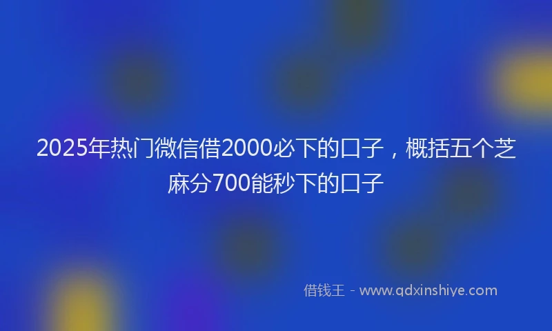 2025年热门微信借2000必下的口子，概括五个芝麻分700能秒下的口子