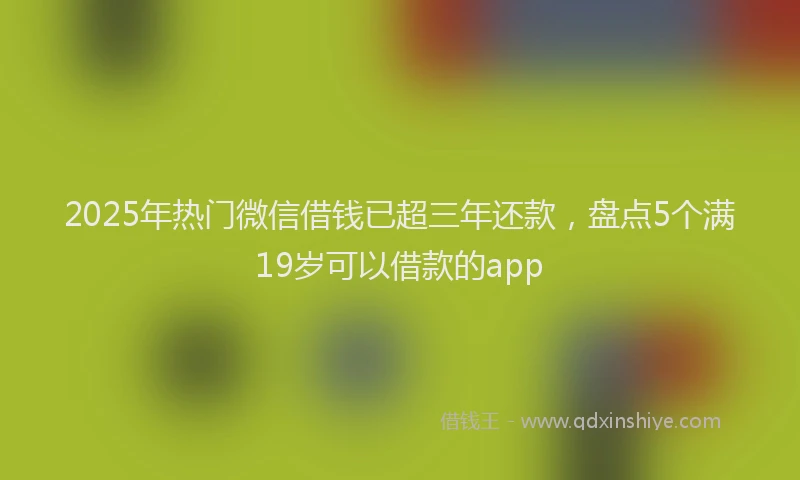 2025年热门微信借钱已超三年还款,盘点5个满19岁可以借款的app