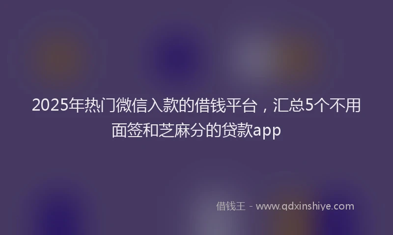 2025年热门微信入款的借钱平台，汇总5个不用面签和芝麻分的贷款app