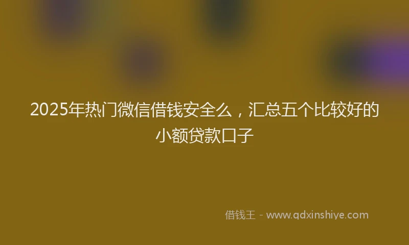 2025年热门微信借钱安全么，汇总五个比较好的小额贷款口子