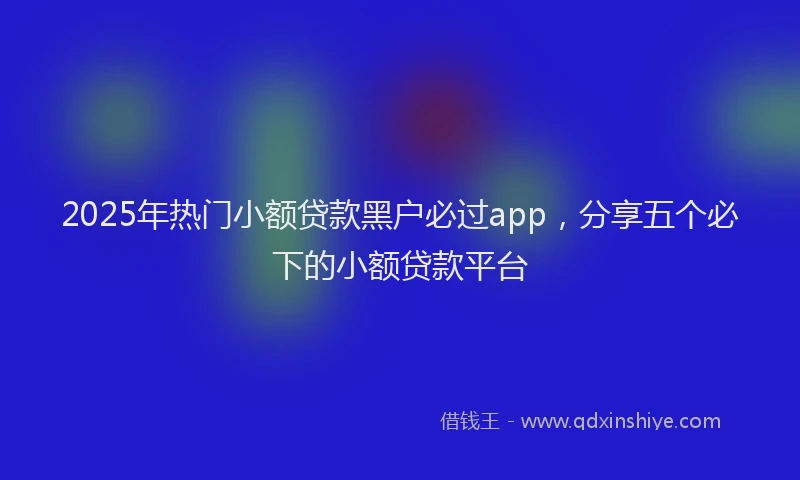 2025年热门小额贷款黑户必过app，分享五个必下的小额贷款平台