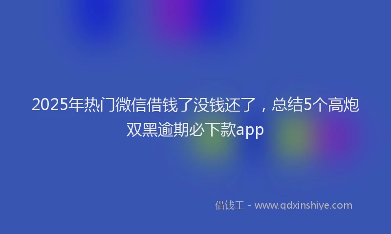 2025年热门微信借钱了没钱还了，总结5个高炮双黑逾期必下款app