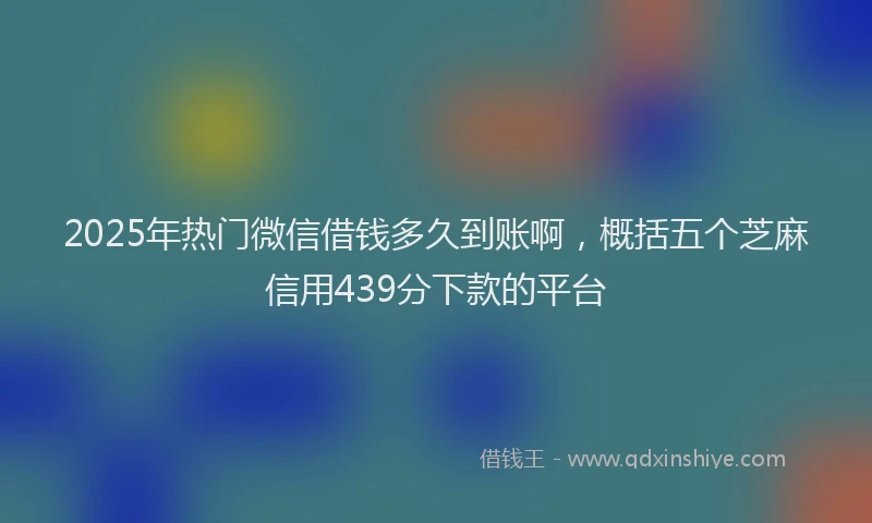 2025年热门微信借钱多久到账啊，概括五个芝麻信用439分下款的平台