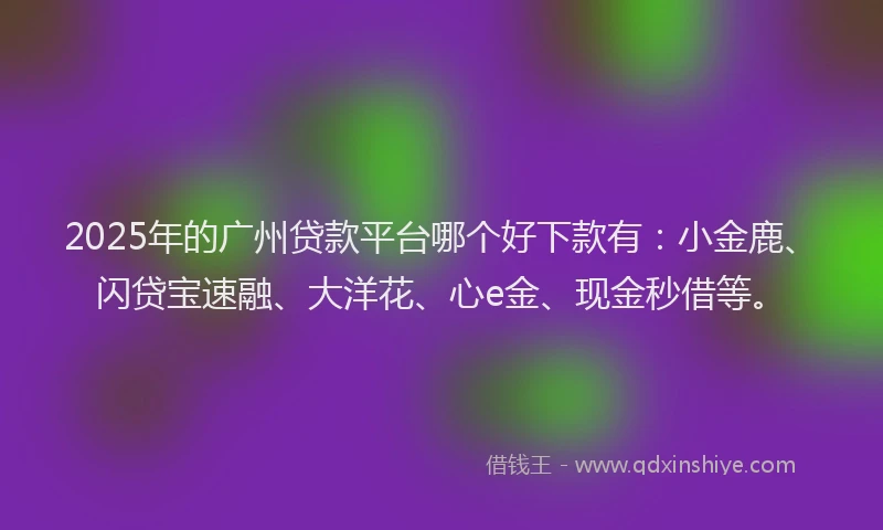 2025年的广州贷款平台哪个好下款有：小金鹿、闪贷宝速融、大洋花、心e金、现金秒借等。