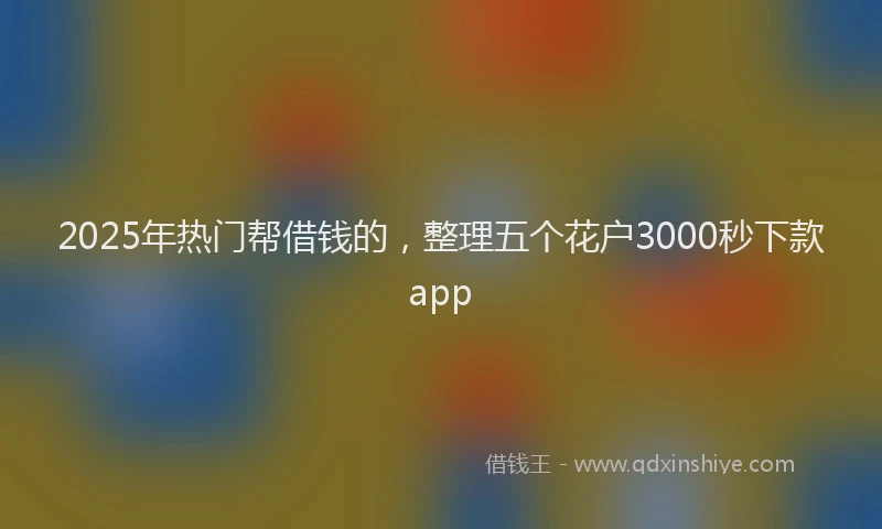 2025年热门帮借钱的，整理五个花户3000秒下款app