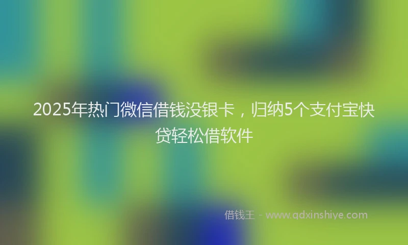 2025年热门微信借钱没银卡，归纳5个支付宝快贷轻松借软件