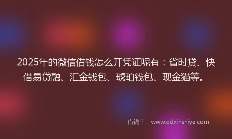 2025年的微信借钱怎么开凭证呢有：省时贷、快借易贷融、汇金钱包、琥珀钱包、现金猫等。