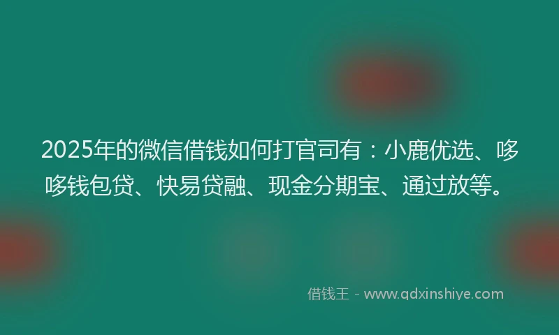 2025年的微信借钱如何打官司有：小鹿优选、哆哆钱包贷、快易贷融、现金分期宝、通过放等。