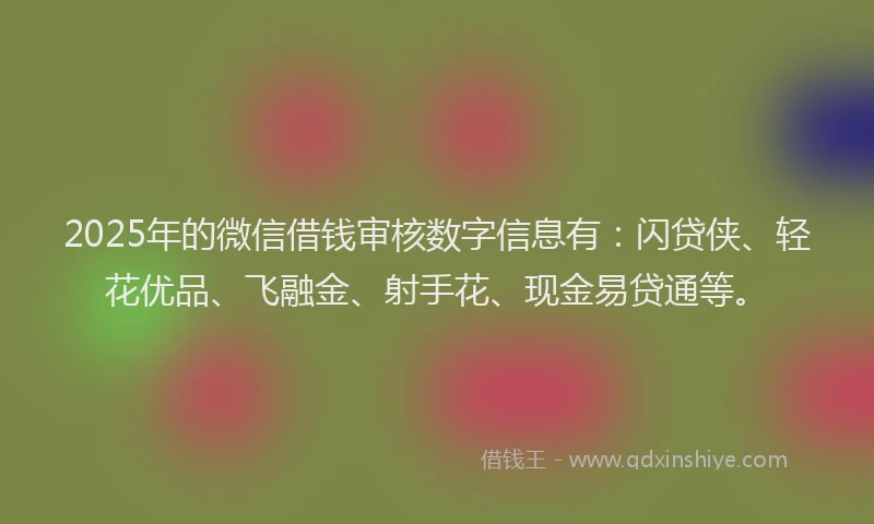 2025年的微信借钱审核数字信息有：闪贷侠、轻花优品、飞融金、射手花、现金易贷通等。