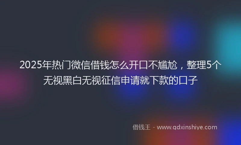 2025年热门微信借钱怎么开口不尴尬，整理5个无视黑白无视征信申请就下款的口子