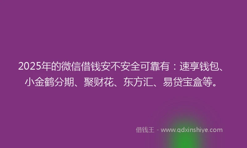 2025年的微信借钱安不安全可靠有:速享钱包、小金鹤分期、聚财花、东方汇、易贷宝盒等。