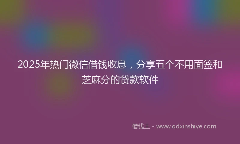 2025年热门微信借钱收息，分享五个不用面签和芝麻分的贷款软件
