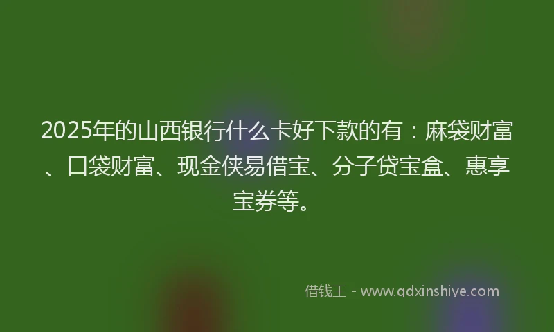 2025年的山西银行什么卡好下款的有：麻袋财富、口袋财富、现金侠易借宝、分子贷宝盒、惠享宝券等。