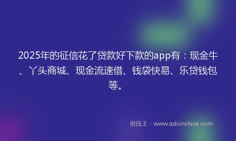 2025年的征信花了贷款好下款的app有：现金牛、丫头商城、现金流速借、钱袋快易、乐贷钱包等。