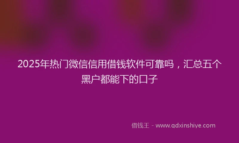 2025年热门微信信用借钱软件可靠吗，汇总五个黑户都能下的口子
