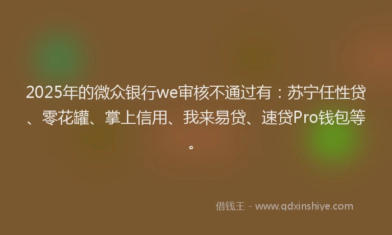 2025年的微众银行we审核不通过有：苏宁任性贷、零花罐、掌上信用、我来易贷、速贷Pro钱包等。