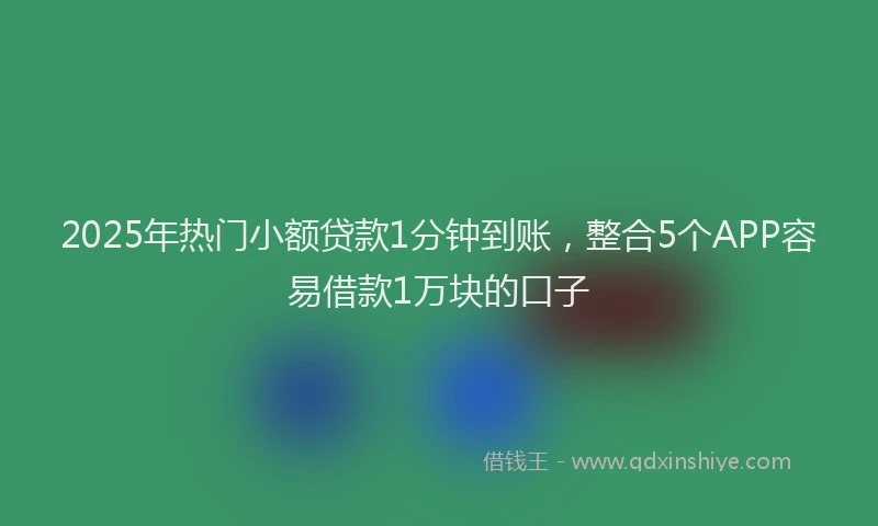 2025年热门小额贷款1分钟到账，整合5个APP容易借款1万块的口子