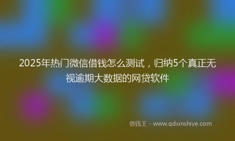 2025年热门微信借钱怎么测试，归纳5个真正无视逾期大数据的网贷软件