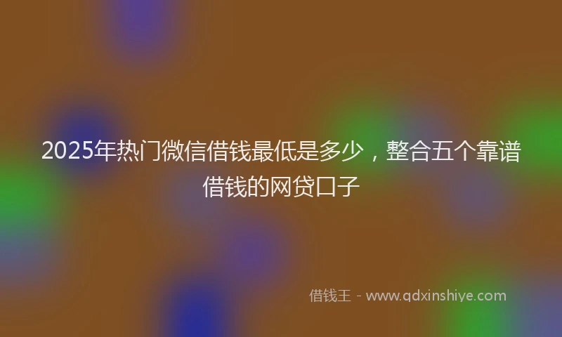 2025年热门微信借钱最低是多少，整合五个靠谱借钱的网贷口子