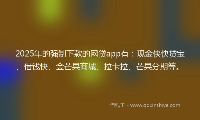 2025年的强制下款的网贷app有：现金侠快贷宝、借钱快、金芒果商城、拉卡拉、芒果分期等。