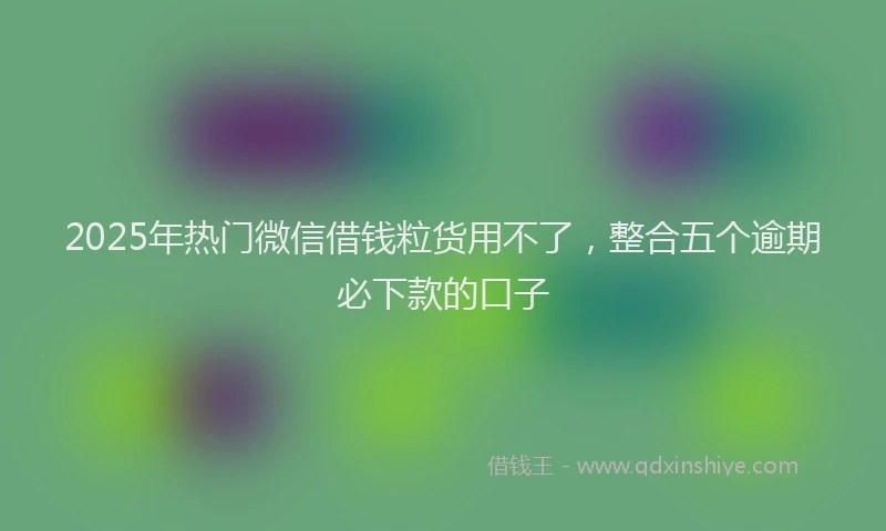 2025年热门微信借钱粒货用不了，整合五个逾期必下款的口子