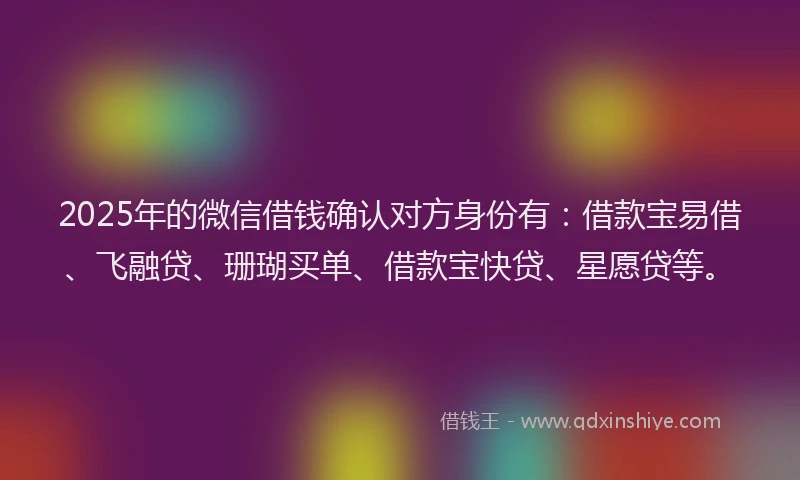 2025年的微信借钱确认对方身份有：借款宝易借、飞融贷、珊瑚买单、借款宝快贷、星愿贷等。