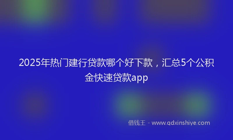 2025年热门建行贷款哪个好下款，汇总5个公积金快速贷款app