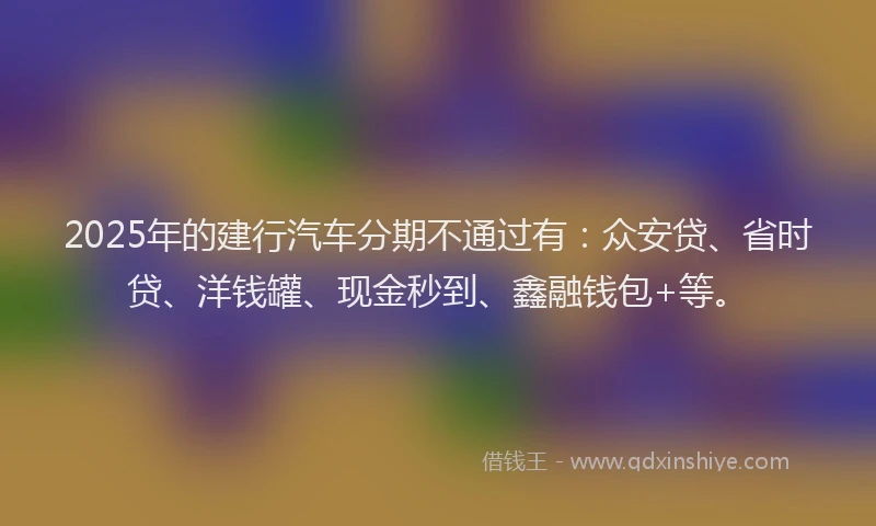 2025年的建行汽车分期不通过有：众安贷、省时贷、洋钱罐、现金秒到、鑫融钱包+等。
