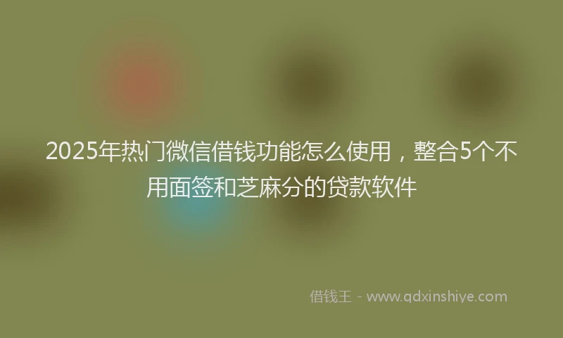 2025年热门微信借钱功能怎么使用，整合5个不用面签和芝麻分的贷款软件