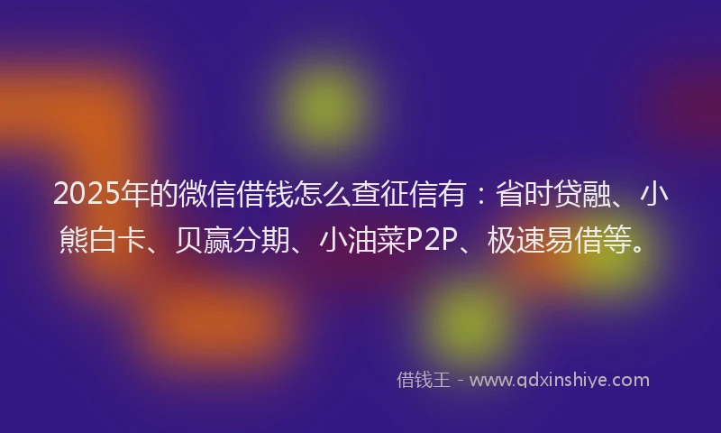 2025年的微信借钱怎么查征信有：省时贷融、小熊白卡、贝赢分期、小油菜P2P、极速易借等。