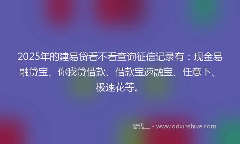 2025年的建易贷看不看查询征信记录有：现金易融贷宝、你我贷借款、借款宝速融宝、任意下、极速花等。