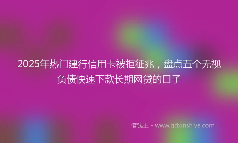 2025年热门建行信用卡被拒征兆,盘点五个无视负债快速下款长期网贷的口子